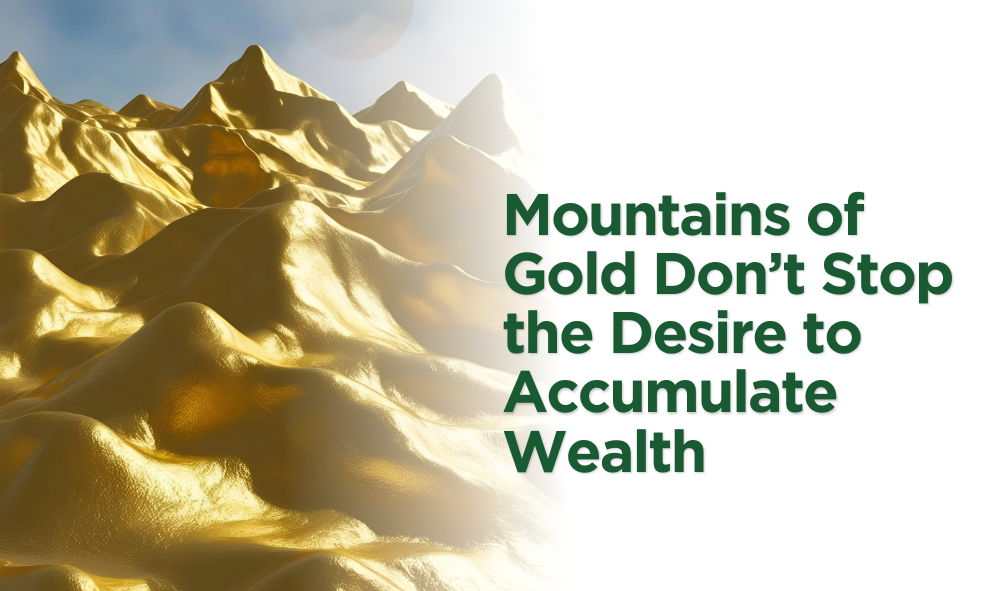 Mountains of Gold Don't Stop the Desire to Accumulate Wealth